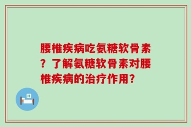 腰椎疾病吃氨糖软骨素？了解氨糖软骨素对腰椎疾病的治疗作用？
