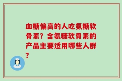 血糖偏高的人吃氨糖软骨素？含氨糖软骨素的产品主要适用哪些人群？