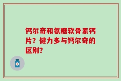 钙尔奇和氨糖软骨素钙片？健力多与钙尔奇的区别？