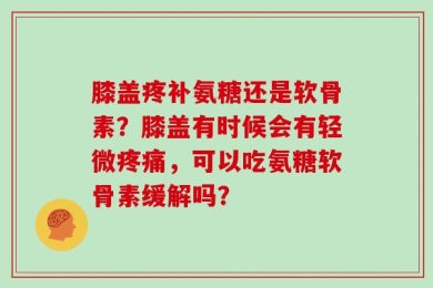 膝盖疼补氨糖还是软骨素？膝盖有时候会有轻微疼痛，可以吃氨糖软骨素缓解吗？