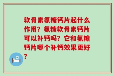 软骨素氨糖钙片起什么作用？氨糖软骨素钙片可以补钙吗？它和氨糖钙片哪个补钙效果更好？