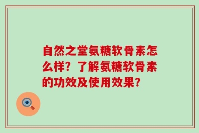 自然之堂氨糖软骨素怎么样？了解氨糖软骨素的功效及使用效果？