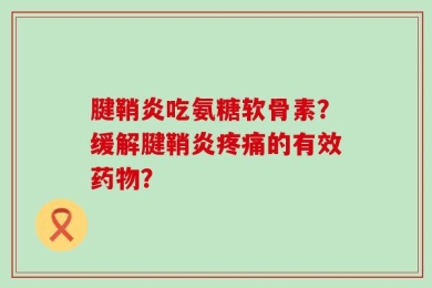腱鞘炎吃氨糖软骨素？缓解腱鞘炎疼痛的有效药物？