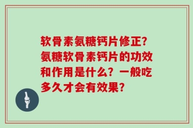 软骨素氨糖钙片修正？氨糖软骨素钙片的功效和作用是什么？一般吃多久才会有效果？