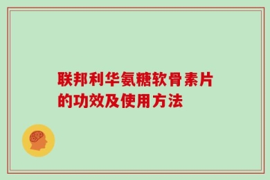联邦利华氨糖软骨素片的功效及使用方法