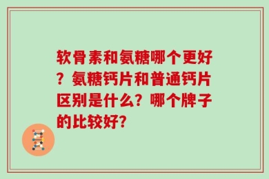 软骨素和氨糖哪个更好？氨糖钙片和普通钙片区别是什么？哪个牌子的比较好？