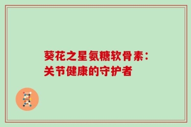 葵花之星氨糖软骨素：关节健康的守护者