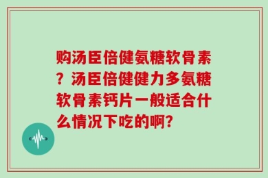 购汤臣倍健氨糖软骨素？汤臣倍健健力多氨糖软骨素钙片一般适合什么情况下吃的啊？