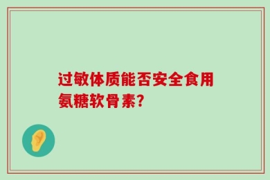 过敏体质能否安全食用氨糖软骨素？
