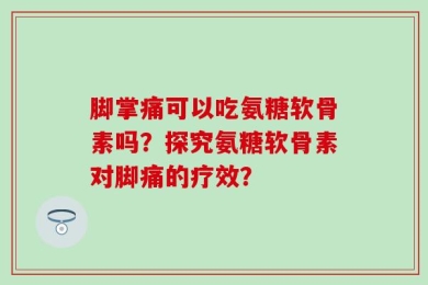 脚掌痛可以吃氨糖软骨素吗？探究氨糖软骨素对脚痛的疗效？