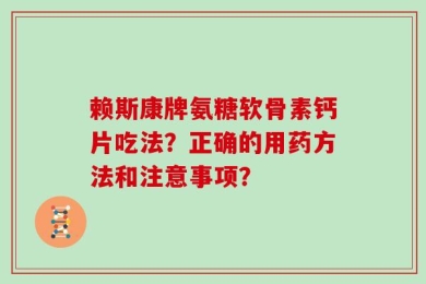 赖斯康牌氨糖软骨素钙片吃法？正确的用药方法和注意事项？