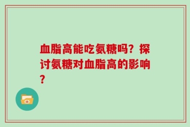 血脂高能吃氨糖吗？探讨氨糖对血脂高的影响？