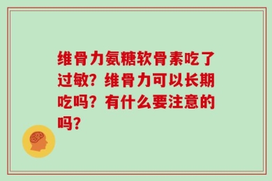 维骨力氨糖软骨素吃了过敏？维骨力可以长期吃吗？有什么要注意的吗？
