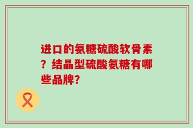 进口的氨糖硫酸软骨素？结晶型硫酸氨糖有哪些品牌？