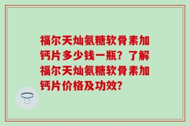 福尔天灿氨糖软骨素加钙片多少钱一瓶？了解福尔天灿氨糖软骨素加钙片价格及功效？