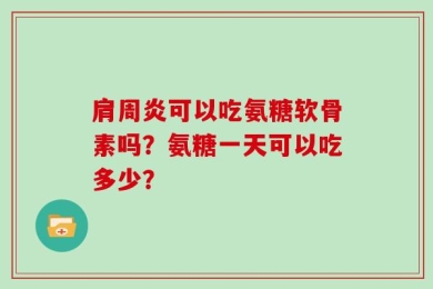 肩周炎可以吃氨糖软骨素吗？氨糖一天可以吃多少？