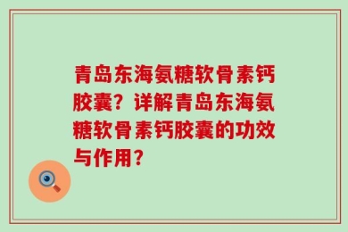 青岛东海氨糖软骨素钙胶囊？详解青岛东海氨糖软骨素钙胶囊的功效与作用？