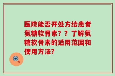 医院能否开处方给患者氨糖软骨素？？了解氨糖软骨素的适用范围和使用方法？