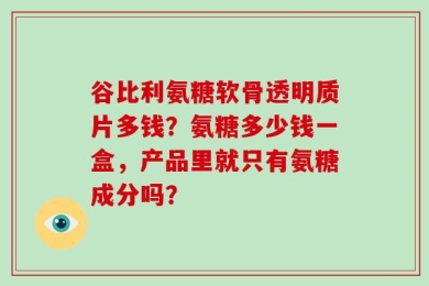 谷比利氨糖软骨透明质片多钱？氨糖多少钱一盒，产品里就只有氨糖成分吗？