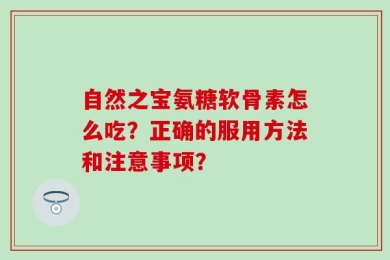 自然之宝氨糖软骨素怎么吃？正确的服用方法和注意事项？