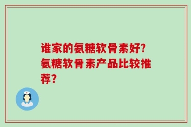 谁家的氨糖软骨素好？氨糖软骨素产品比较推荐？