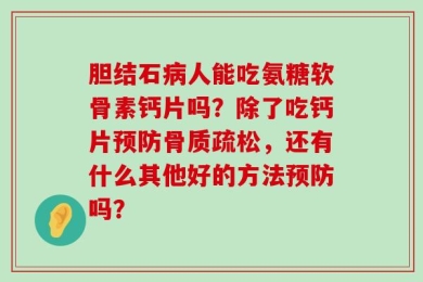 胆结石病人能吃氨糖软骨素钙片吗？除了吃钙片预防骨质疏松，还有什么其他好的方法预防吗？