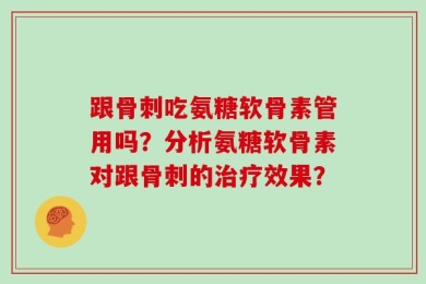跟骨刺吃氨糖软骨素管用吗？分析氨糖软骨素对跟骨刺的治疗效果？