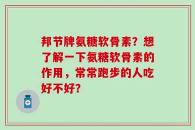 邦节牌氨糖软骨素？想了解一下氨糖软骨素的作用，常常跑步的人吃好不好？