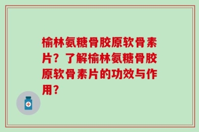 榆林氨糖骨胶原软骨素片？了解榆林氨糖骨胶原软骨素片的功效与作用？