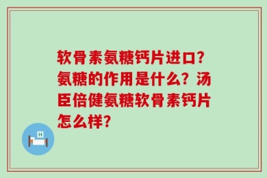 软骨素氨糖钙片进口？氨糖的作用是什么？汤臣倍健氨糖软骨素钙片怎么样？
