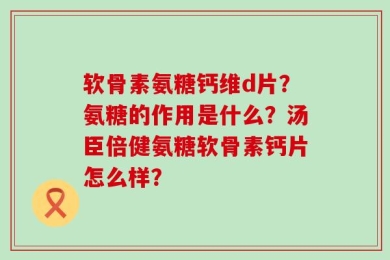 软骨素氨糖钙维d片？氨糖的作用是什么？汤臣倍健氨糖软骨素钙片怎么样？