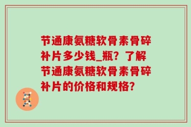 节通康氨糖软骨素骨碎补片多少钱_瓶？了解节通康氨糖软骨素骨碎补片的价格和规格？