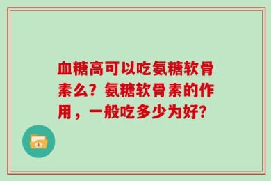 血糖高可以吃氨糖软骨素么？氨糖软骨素的作用，一般吃多少为好？