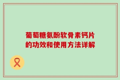 葡萄糖氨酚软骨素钙片的功效和使用方法详解