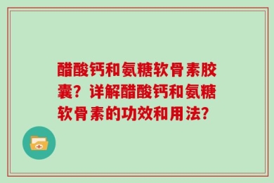 醋酸钙和氨糖软骨素胶囊？详解醋酸钙和氨糖软骨素的功效和用法？