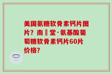 美国氨糖软骨素钙片图片？南雲堂·氨基酸葡萄糖软骨素钙片60片价格？