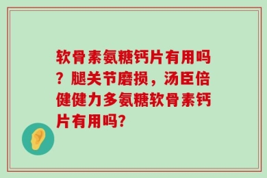 软骨素氨糖钙片有用吗？腿关节磨损，汤臣倍健健力多氨糖软骨素钙片有用吗？