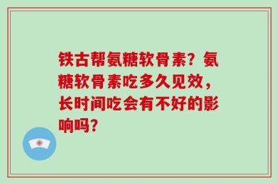 铁古帮氨糖软骨素？氨糖软骨素吃多久见效，长时间吃会有不好的影响吗？