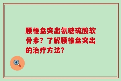 腰椎盘突出氨糖硫酸软骨素？了解腰椎盘突出的治疗方法？