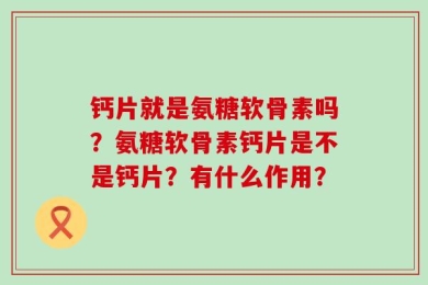 钙片就是氨糖软骨素吗？氨糖软骨素钙片是不是钙片？有什么作用？