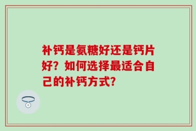 补钙是氨糖好还是钙片好？如何选择最适合自己的补钙方式？
