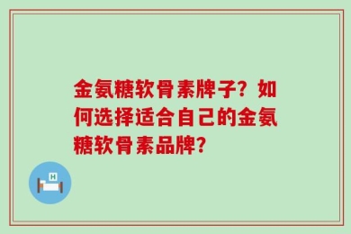 金氨糖软骨素牌子？如何选择适合自己的金氨糖软骨素品牌？