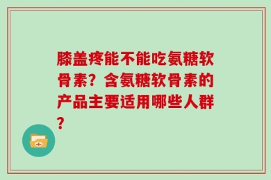 膝盖疼能不能吃氨糖软骨素？含氨糖软骨素的产品主要适用哪些人群？