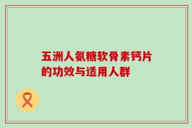 五洲人氨糖软骨素钙片的功效与适用人群