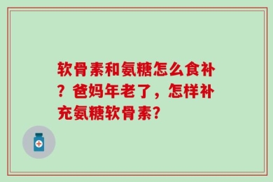软骨素和氨糖怎么食补？爸妈年老了，怎样补充氨糖软骨素？