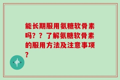 能长期服用氨糖软骨素吗？？了解氨糖软骨素的服用方法及注意事项？