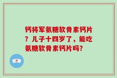 钙将军氨糖软骨素钙片？儿子十四岁了，能吃氨糖软骨素钙片吗？