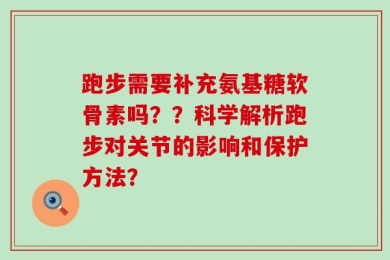 跑步需要补充氨基糖软骨素吗？？科学解析跑步对关节的影响和保护方法？