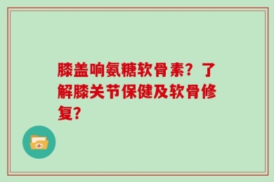 膝盖响氨糖软骨素？了解膝关节保健及软骨修复？