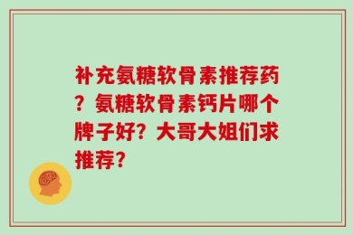 补充氨糖软骨素推荐药？氨糖软骨素钙片哪个牌子好？大哥大姐们求推荐？